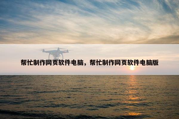 帮忙制作网页软件电脑，帮忙制作网页软件电脑版