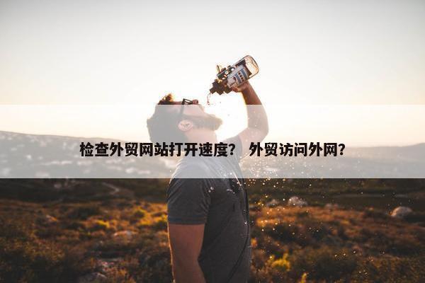 检查外贸网站打开速度？ 外贸访问外网？
