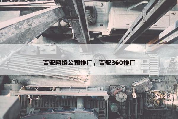 吉安网络公司推广，吉安360推广