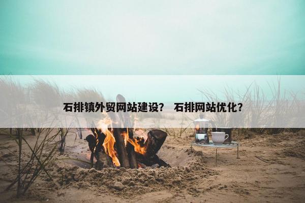 石排镇外贸网站建设？ 石排网站优化？