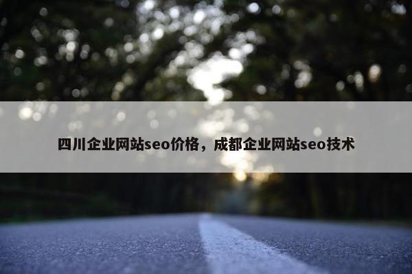 四川企业网站seo价格，成都企业网站seo技术