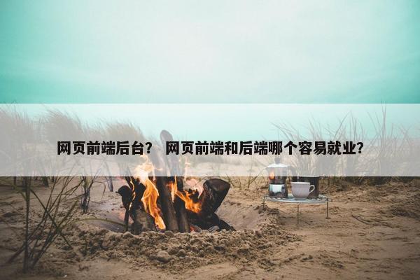 网页前端后台？ 网页前端和后端哪个容易就业？