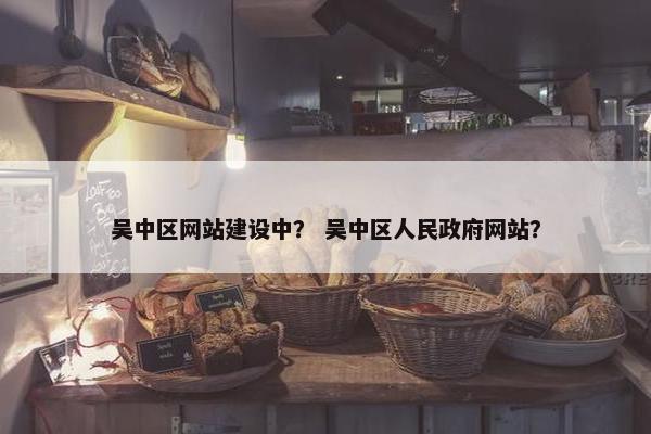 吴中区网站建设中？ 吴中区人民政府网站？