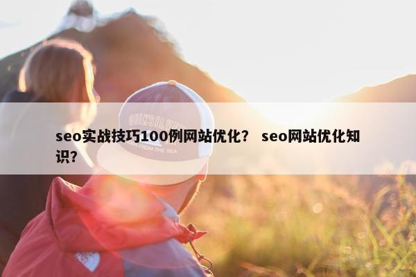 seo实战技巧100例网站优化？ seo网站优化知识？