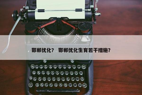 邯郸优化？ 邯郸优化生育若干措施？