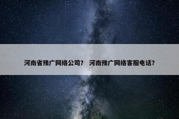 河南省豫广网络公司？ 河南豫广网络客服电话？