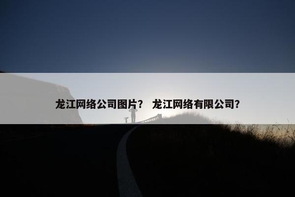 龙江网络公司图片？ 龙江网络有限公司？