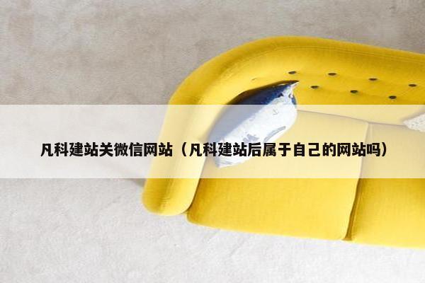 凡科建站关微信网站（凡科建站后属于自己的网站吗）