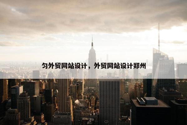 匀外贸网站设计，外贸网站设计郑州