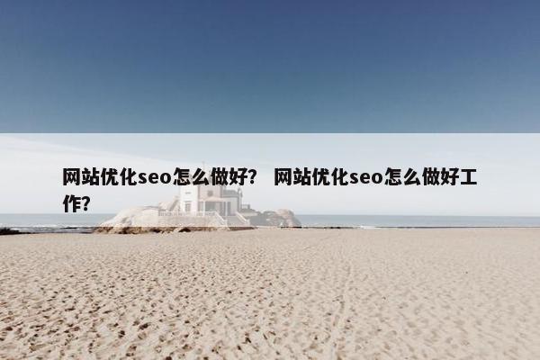 网站优化seo怎么做好？ 网站优化seo怎么做好工作？