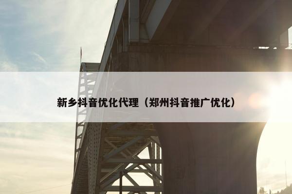 新乡抖音优化代理（郑州抖音推广优化）