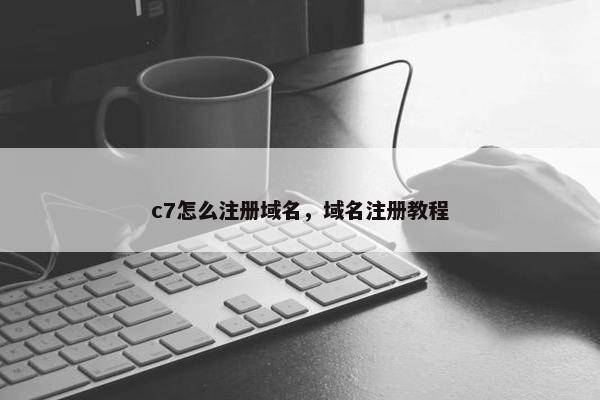 c7怎么注册域名，域名注册教程