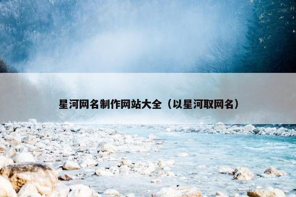 星河网名制作网站大全（以星河取网名）