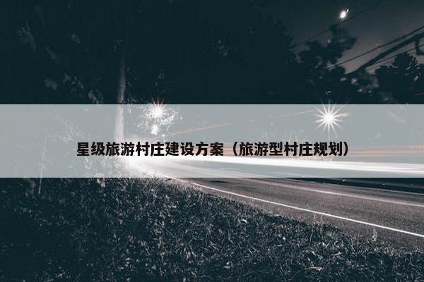 星级旅游村庄建设方案（旅游型村庄规划）