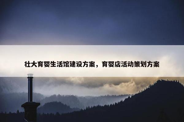 壮大育婴生活馆建设方案，育婴店活动策划方案