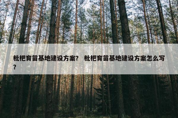 枇杷育苗基地建设方案？ 枇杷育苗基地建设方案怎么写？