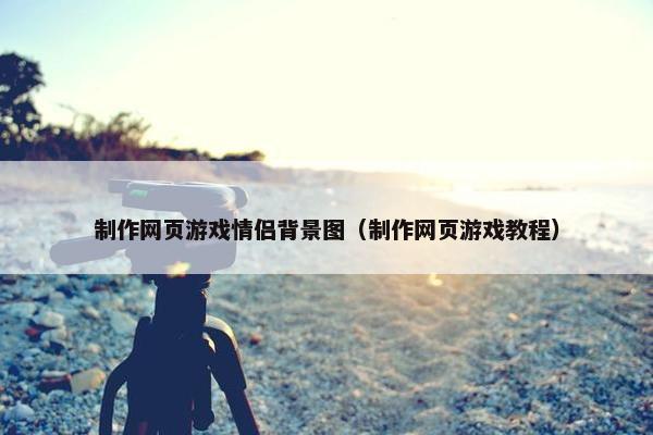 制作网页游戏情侣背景图（制作网页游戏教程）