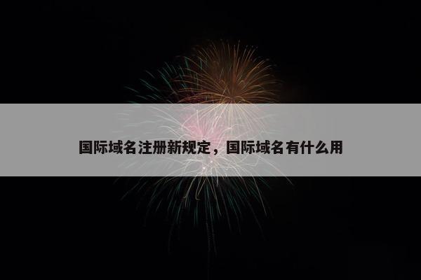 国际域名注册新规定，国际域名有什么用