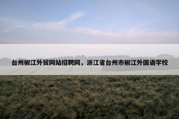 台州椒江外贸网站招聘网，浙江省台州市椒江外国语学校