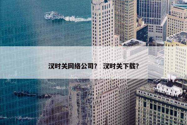 汉时关网络公司？ 汉时关下载？