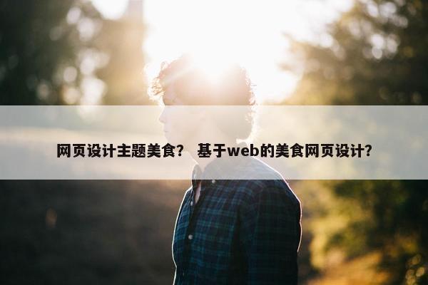 网页设计主题美食？ 基于web的美食网页设计？