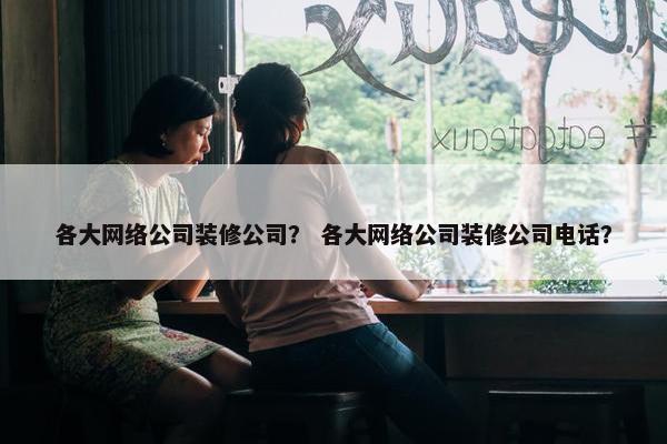 各大网络公司装修公司？ 各大网络公司装修公司电话？