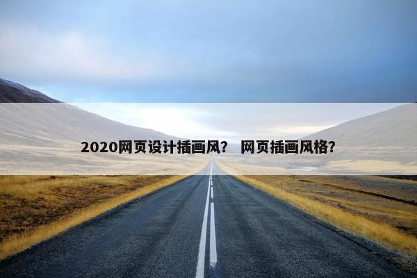 2020网页设计插画风？ 网页插画风格？