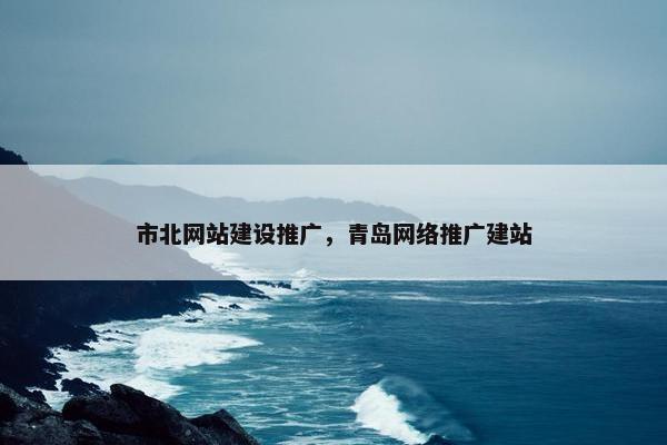 市北网站建设推广，青岛网络推广建站