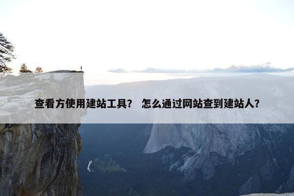 查看方使用建站工具？ 怎么通过网站查到建站人？