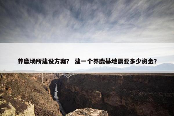 养鹿场所建设方案？ 建一个养鹿基地需要多少资金？