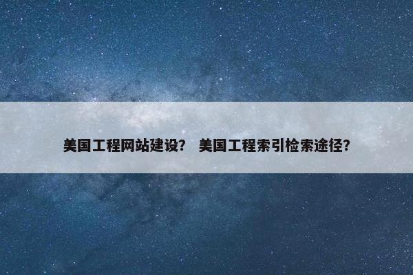 美国工程网站建设？ 美国工程索引检索途径？