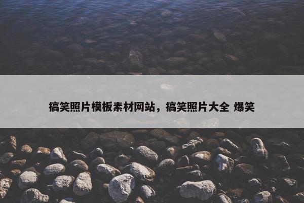 搞笑照片模板素材网站，搞笑照片大全 爆笑