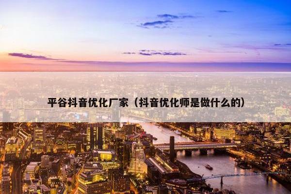 平谷抖音优化厂家（抖音优化师是做什么的）