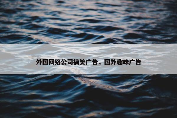 外国网络公司搞笑广告，国外趣味广告