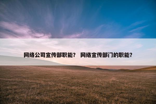 网络公司宣传部职能？ 网络宣传部门的职能？