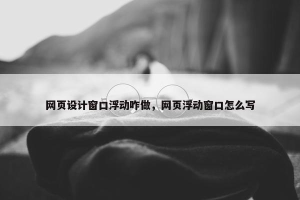 网页设计窗口浮动咋做，网页浮动窗口怎么写