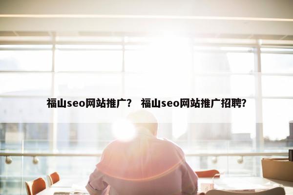 福山seo网站推广？ 福山seo网站推广招聘？