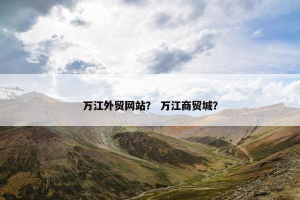 万江外贸网站？ 万江商贸城？