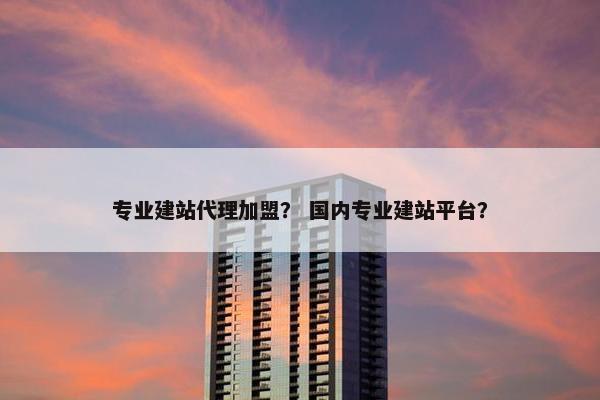 专业建站代理加盟？ 国内专业建站平台？
