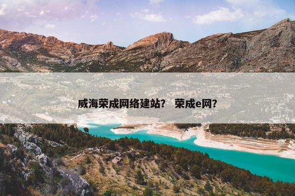 威海荣成网络建站？ 荣成e网？