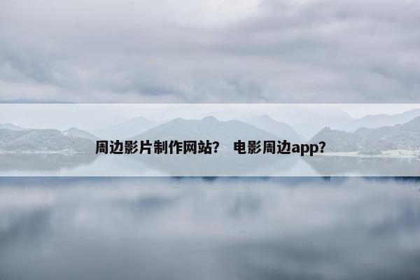 周边影片制作网站？ 电影周边app？