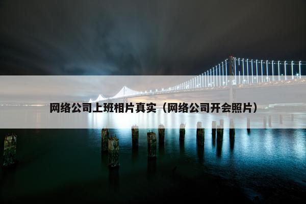 网络公司上班相片真实（网络公司开会照片）