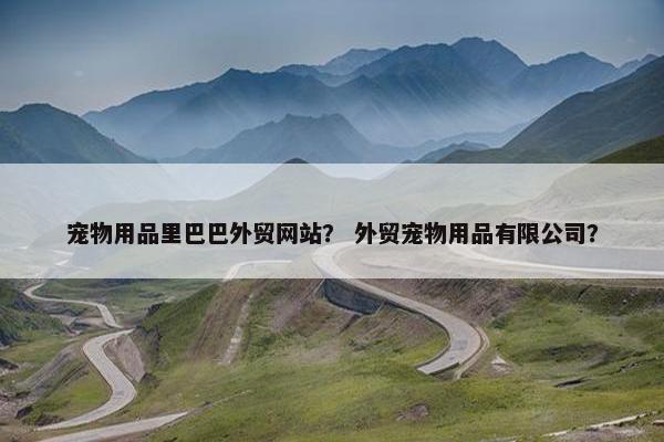 宠物用品里巴巴外贸网站？ 外贸宠物用品有限公司？