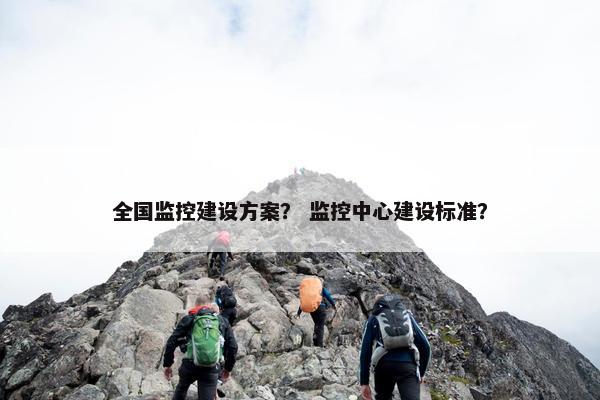 全国监控建设方案？ 监控中心建设标准？
