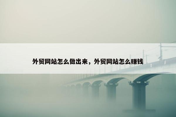 外贸网站怎么做出来，外贸网站怎么赚钱