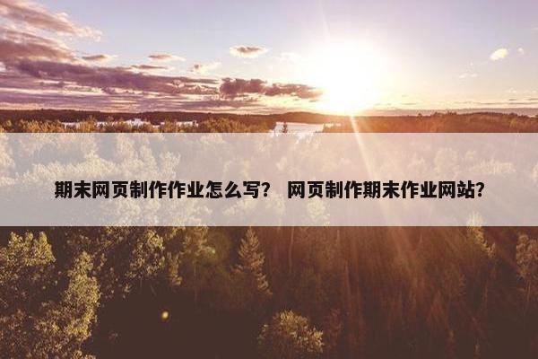 期末网页制作作业怎么写？ 网页制作期末作业网站？