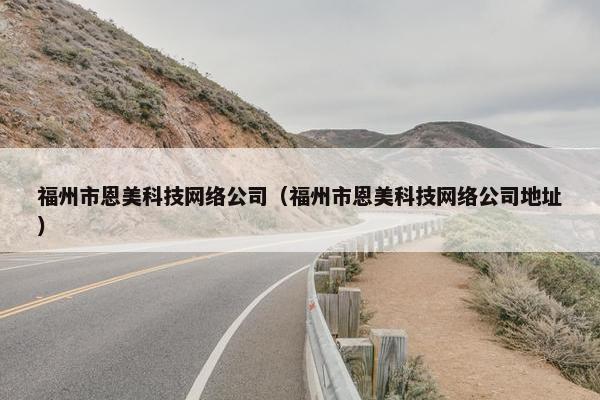 福州市恩美科技网络公司（福州市恩美科技网络公司地址）