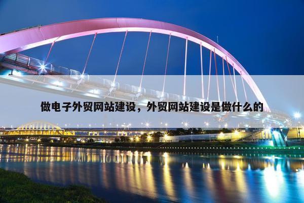 做电子外贸网站建设，外贸网站建设是做什么的