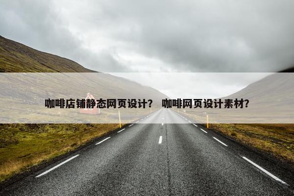 咖啡店铺静态网页设计？ 咖啡网页设计素材？