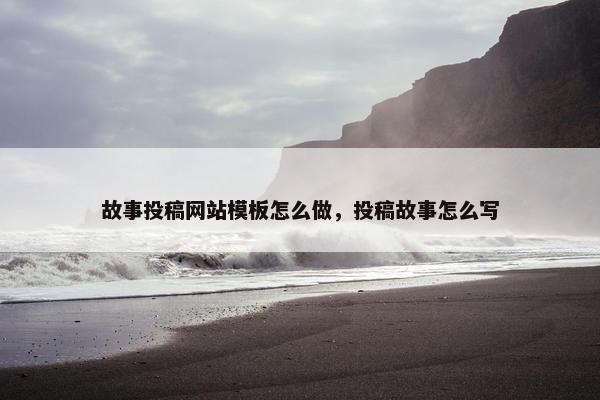 故事投稿网站模板怎么做，投稿故事怎么写